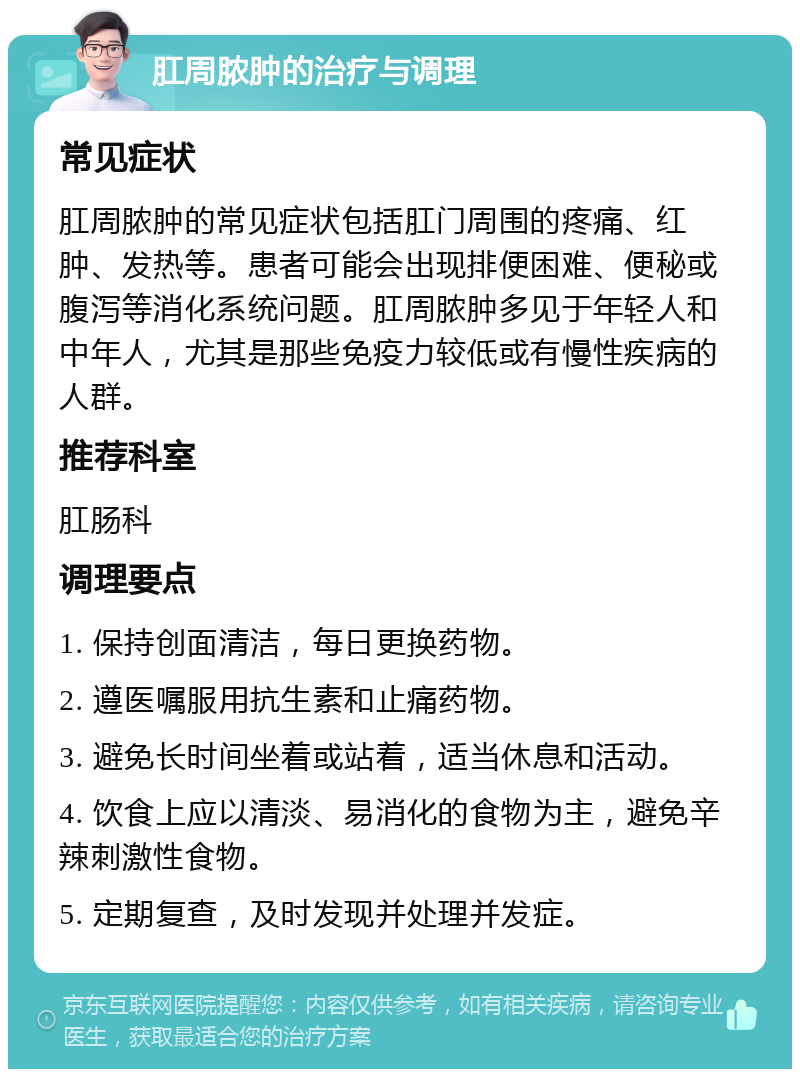 肛周脓肿的治疗与调理 常见症状 肛周脓肿的常见症状包括肛门周围的疼痛、红肿、发热等。患者可能会出现排便困难、便秘或腹泻等消化系统问题。肛周脓肿多见于年轻人和中年人，尤其是那些免疫力较低或有慢性疾病的人群。 推荐科室 肛肠科 调理要点 1. 保持创面清洁，每日更换药物。 2. 遵医嘱服用抗生素和止痛药物。 3. 避免长时间坐着或站着，适当休息和活动。 4. 饮食上应以清淡、易消化的食物为主，避免辛辣刺激性食物。 5. 定期复查，及时发现并处理并发症。