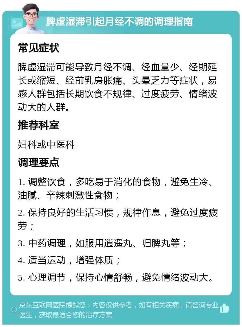 脾虚湿滞引起月经不调的调理指南 常见症状 脾虚湿滞可能导致月经不调、经血量少、经期延长或缩短、经前乳房胀痛、头晕乏力等症状，易感人群包括长期饮食不规律、过度疲劳、情绪波动大的人群。 推荐科室 妇科或中医科 调理要点 1. 调整饮食，多吃易于消化的食物，避免生冷、油腻、辛辣刺激性食物； 2. 保持良好的生活习惯，规律作息，避免过度疲劳； 3. 中药调理，如服用逍遥丸、归脾丸等； 4. 适当运动，增强体质； 5. 心理调节，保持心情舒畅，避免情绪波动大。