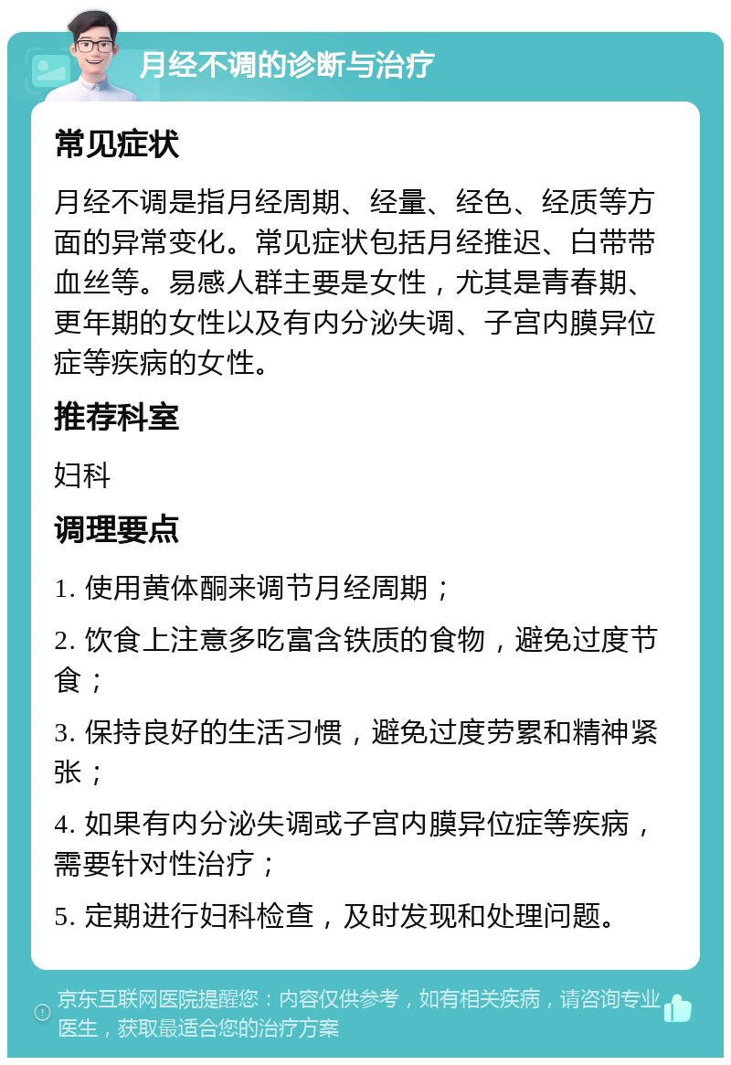 月经不调的诊断与治疗 常见症状 月经不调是指月经周期、经量、经色、经质等方面的异常变化。常见症状包括月经推迟、白带带血丝等。易感人群主要是女性，尤其是青春期、更年期的女性以及有内分泌失调、子宫内膜异位症等疾病的女性。 推荐科室 妇科 调理要点 1. 使用黄体酮来调节月经周期； 2. 饮食上注意多吃富含铁质的食物，避免过度节食； 3. 保持良好的生活习惯，避免过度劳累和精神紧张； 4. 如果有内分泌失调或子宫内膜异位症等疾病，需要针对性治疗； 5. 定期进行妇科检查，及时发现和处理问题。