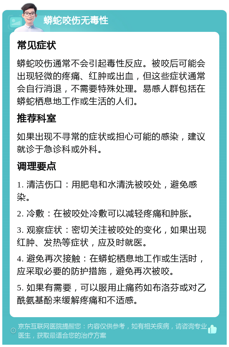 蟒蛇咬伤无毒性 常见症状 蟒蛇咬伤通常不会引起毒性反应。被咬后可能会出现轻微的疼痛、红肿或出血，但这些症状通常会自行消退，不需要特殊处理。易感人群包括在蟒蛇栖息地工作或生活的人们。 推荐科室 如果出现不寻常的症状或担心可能的感染，建议就诊于急诊科或外科。 调理要点 1. 清洁伤口：用肥皂和水清洗被咬处，避免感染。 2. 冷敷：在被咬处冷敷可以减轻疼痛和肿胀。 3. 观察症状：密切关注被咬处的变化，如果出现红肿、发热等症状，应及时就医。 4. 避免再次接触：在蟒蛇栖息地工作或生活时，应采取必要的防护措施，避免再次被咬。 5. 如果有需要，可以服用止痛药如布洛芬或对乙酰氨基酚来缓解疼痛和不适感。