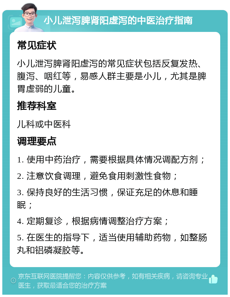 小儿泄泻脾肾阳虚泻的中医治疗指南 常见症状 小儿泄泻脾肾阳虚泻的常见症状包括反复发热、腹泻、咽红等，易感人群主要是小儿，尤其是脾胃虚弱的儿童。 推荐科室 儿科或中医科 调理要点 1. 使用中药治疗，需要根据具体情况调配方剂； 2. 注意饮食调理，避免食用刺激性食物； 3. 保持良好的生活习惯，保证充足的休息和睡眠； 4. 定期复诊，根据病情调整治疗方案； 5. 在医生的指导下，适当使用辅助药物，如整肠丸和铝磷凝胶等。