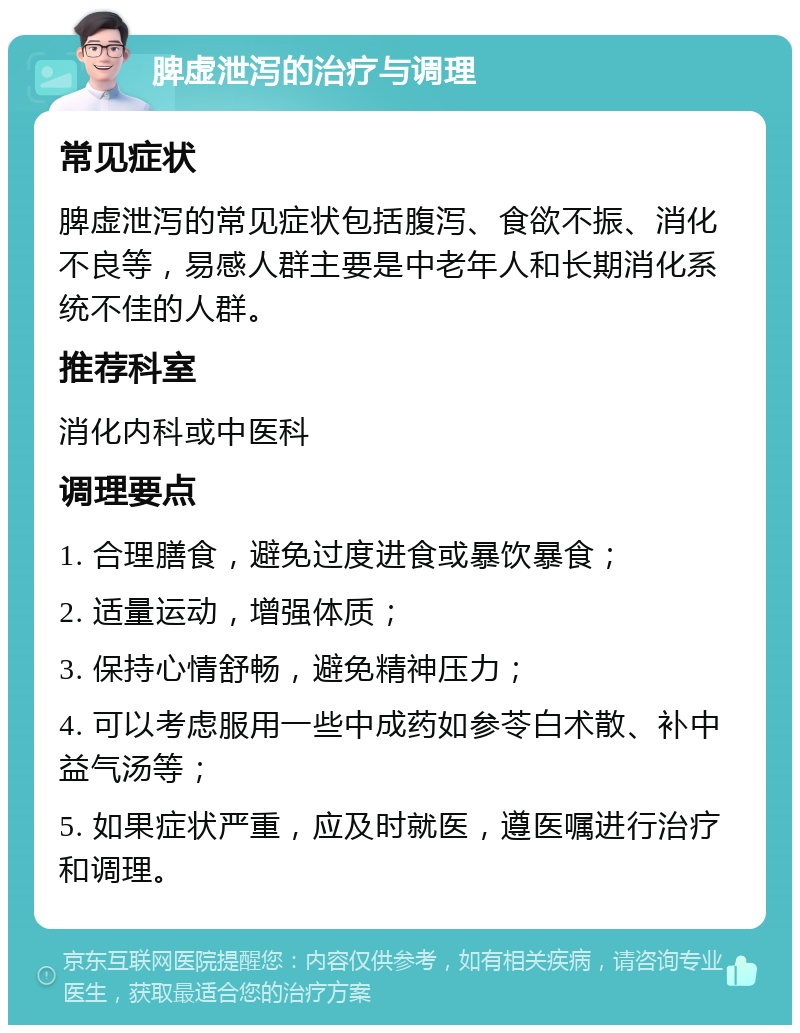 脾虚泄泻的治疗与调理 常见症状 脾虚泄泻的常见症状包括腹泻、食欲不振、消化不良等，易感人群主要是中老年人和长期消化系统不佳的人群。 推荐科室 消化内科或中医科 调理要点 1. 合理膳食，避免过度进食或暴饮暴食； 2. 适量运动，增强体质； 3. 保持心情舒畅，避免精神压力； 4. 可以考虑服用一些中成药如参苓白术散、补中益气汤等； 5. 如果症状严重，应及时就医，遵医嘱进行治疗和调理。