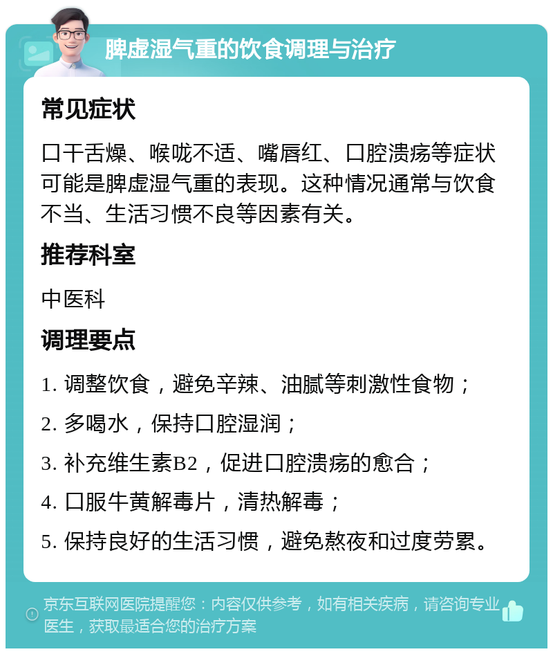 脾虚湿气重的饮食调理与治疗 常见症状 口干舌燥、喉咙不适、嘴唇红、口腔溃疡等症状可能是脾虚湿气重的表现。这种情况通常与饮食不当、生活习惯不良等因素有关。 推荐科室 中医科 调理要点 1. 调整饮食，避免辛辣、油腻等刺激性食物； 2. 多喝水，保持口腔湿润； 3. 补充维生素B2，促进口腔溃疡的愈合； 4. 口服牛黄解毒片，清热解毒； 5. 保持良好的生活习惯，避免熬夜和过度劳累。