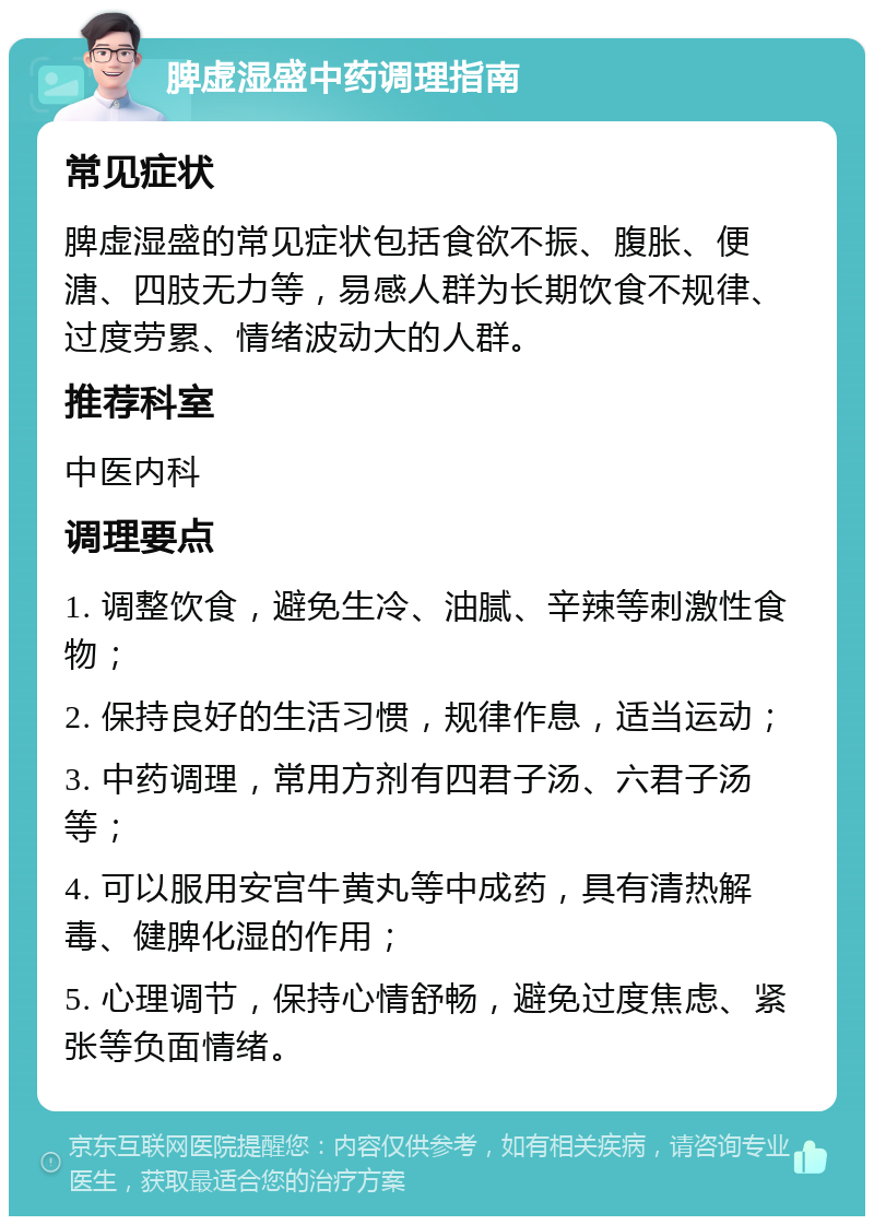 脾虚湿盛中药调理指南 常见症状 脾虚湿盛的常见症状包括食欲不振、腹胀、便溏、四肢无力等，易感人群为长期饮食不规律、过度劳累、情绪波动大的人群。 推荐科室 中医内科 调理要点 1. 调整饮食，避免生冷、油腻、辛辣等刺激性食物； 2. 保持良好的生活习惯，规律作息，适当运动； 3. 中药调理，常用方剂有四君子汤、六君子汤等； 4. 可以服用安宫牛黄丸等中成药，具有清热解毒、健脾化湿的作用； 5. 心理调节，保持心情舒畅，避免过度焦虑、紧张等负面情绪。