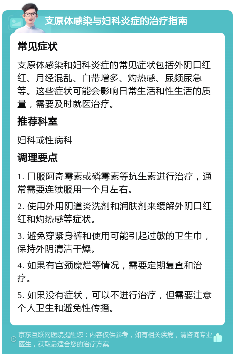 支原体感染与妇科炎症的治疗指南 常见症状 支原体感染和妇科炎症的常见症状包括外阴口红红、月经混乱、白带增多、灼热感、尿频尿急等。这些症状可能会影响日常生活和性生活的质量，需要及时就医治疗。 推荐科室 妇科或性病科 调理要点 1. 口服阿奇霉素或磷霉素等抗生素进行治疗，通常需要连续服用一个月左右。 2. 使用外用阴道炎洗剂和润肤剂来缓解外阴口红红和灼热感等症状。 3. 避免穿紧身裤和使用可能引起过敏的卫生巾，保持外阴清洁干燥。 4. 如果有宫颈糜烂等情况，需要定期复查和治疗。 5. 如果没有症状，可以不进行治疗，但需要注意个人卫生和避免性传播。