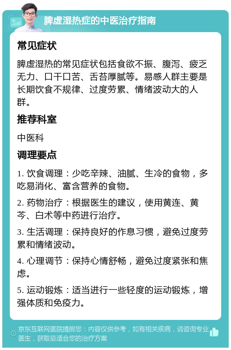 脾虚湿热症的中医治疗指南 常见症状 脾虚湿热的常见症状包括食欲不振、腹泻、疲乏无力、口干口苦、舌苔厚腻等。易感人群主要是长期饮食不规律、过度劳累、情绪波动大的人群。 推荐科室 中医科 调理要点 1. 饮食调理：少吃辛辣、油腻、生冷的食物，多吃易消化、富含营养的食物。 2. 药物治疗：根据医生的建议，使用黄连、黄芩、白术等中药进行治疗。 3. 生活调理：保持良好的作息习惯，避免过度劳累和情绪波动。 4. 心理调节：保持心情舒畅，避免过度紧张和焦虑。 5. 运动锻炼：适当进行一些轻度的运动锻炼，增强体质和免疫力。