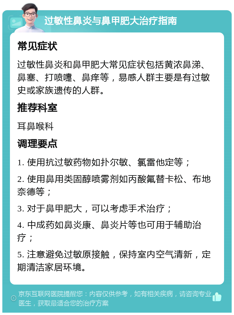 过敏性鼻炎与鼻甲肥大治疗指南 常见症状 过敏性鼻炎和鼻甲肥大常见症状包括黄浓鼻涕、鼻塞、打喷嚏、鼻痒等，易感人群主要是有过敏史或家族遗传的人群。 推荐科室 耳鼻喉科 调理要点 1. 使用抗过敏药物如扑尔敏、氯雷他定等； 2. 使用鼻用类固醇喷雾剂如丙酸氟替卡松、布地奈德等； 3. 对于鼻甲肥大，可以考虑手术治疗； 4. 中成药如鼻炎康、鼻炎片等也可用于辅助治疗； 5. 注意避免过敏原接触，保持室内空气清新，定期清洁家居环境。