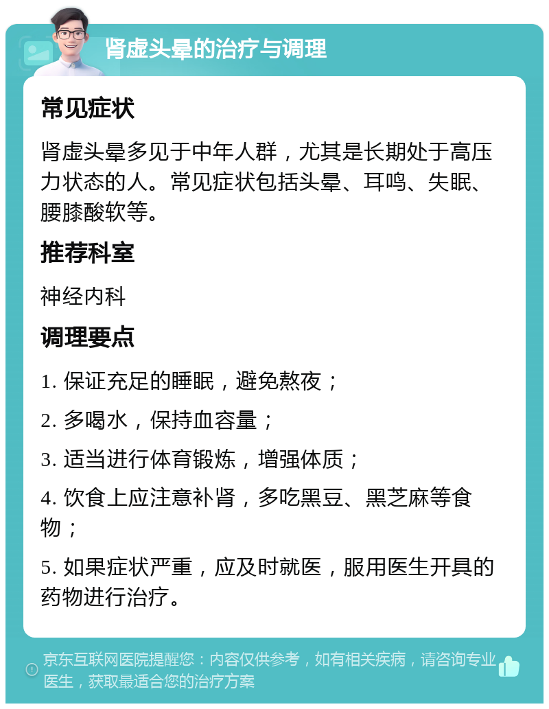 肾虚头晕的治疗与调理 常见症状 肾虚头晕多见于中年人群，尤其是长期处于高压力状态的人。常见症状包括头晕、耳鸣、失眠、腰膝酸软等。 推荐科室 神经内科 调理要点 1. 保证充足的睡眠，避免熬夜； 2. 多喝水，保持血容量； 3. 适当进行体育锻炼，增强体质； 4. 饮食上应注意补肾，多吃黑豆、黑芝麻等食物； 5. 如果症状严重，应及时就医，服用医生开具的药物进行治疗。