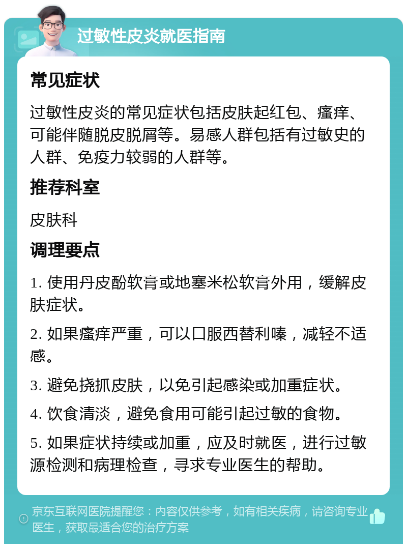 过敏性皮炎就医指南 常见症状 过敏性皮炎的常见症状包括皮肤起红包、瘙痒、可能伴随脱皮脱屑等。易感人群包括有过敏史的人群、免疫力较弱的人群等。 推荐科室 皮肤科 调理要点 1. 使用丹皮酚软膏或地塞米松软膏外用，缓解皮肤症状。 2. 如果瘙痒严重，可以口服西替利嗪，减轻不适感。 3. 避免挠抓皮肤，以免引起感染或加重症状。 4. 饮食清淡，避免食用可能引起过敏的食物。 5. 如果症状持续或加重，应及时就医，进行过敏源检测和病理检查，寻求专业医生的帮助。