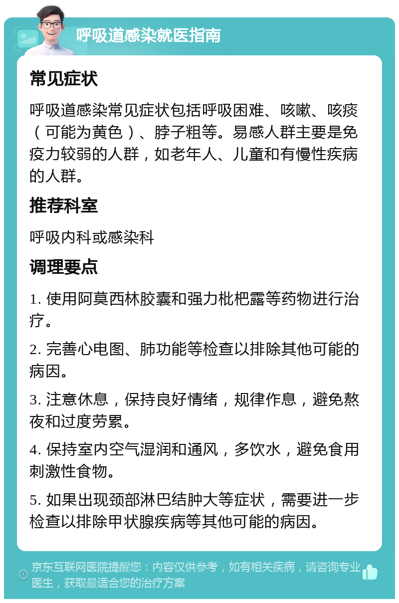 呼吸道感染就医指南 常见症状 呼吸道感染常见症状包括呼吸困难、咳嗽、咳痰（可能为黄色）、脖子粗等。易感人群主要是免疫力较弱的人群，如老年人、儿童和有慢性疾病的人群。 推荐科室 呼吸内科或感染科 调理要点 1. 使用阿莫西林胶囊和强力枇杷露等药物进行治疗。 2. 完善心电图、肺功能等检查以排除其他可能的病因。 3. 注意休息，保持良好情绪，规律作息，避免熬夜和过度劳累。 4. 保持室内空气湿润和通风，多饮水，避免食用刺激性食物。 5. 如果出现颈部淋巴结肿大等症状，需要进一步检查以排除甲状腺疾病等其他可能的病因。