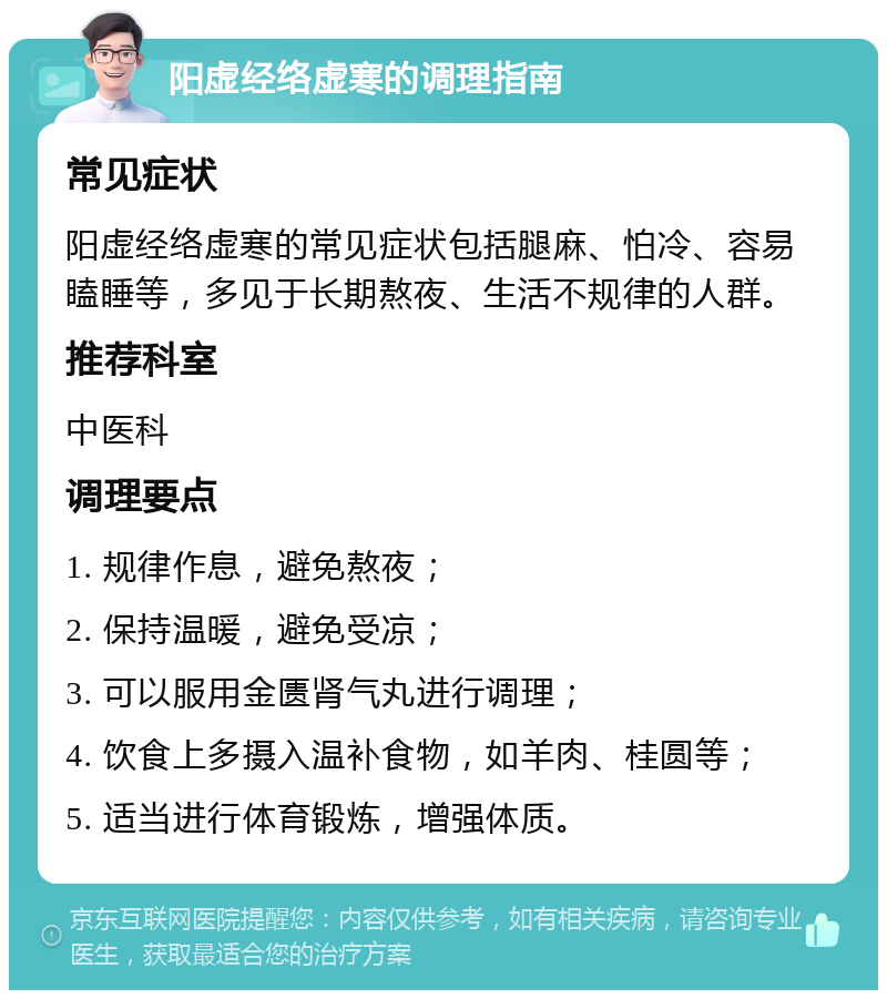 阳虚经络虚寒的调理指南 常见症状 阳虚经络虚寒的常见症状包括腿麻、怕冷、容易瞌睡等，多见于长期熬夜、生活不规律的人群。 推荐科室 中医科 调理要点 1. 规律作息，避免熬夜； 2. 保持温暖，避免受凉； 3. 可以服用金匮肾气丸进行调理； 4. 饮食上多摄入温补食物，如羊肉、桂圆等； 5. 适当进行体育锻炼，增强体质。