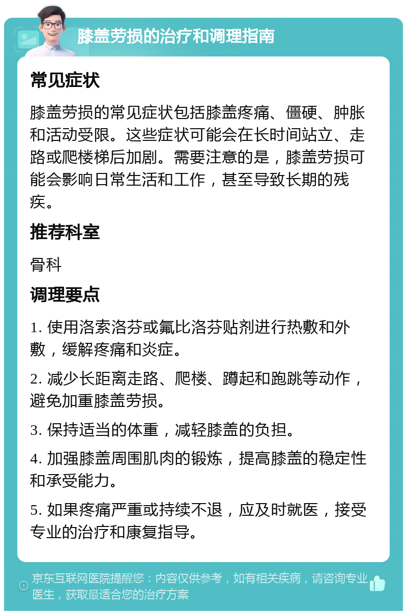 膝盖劳损的治疗和调理指南 常见症状 膝盖劳损的常见症状包括膝盖疼痛、僵硬、肿胀和活动受限。这些症状可能会在长时间站立、走路或爬楼梯后加剧。需要注意的是，膝盖劳损可能会影响日常生活和工作，甚至导致长期的残疾。 推荐科室 骨科 调理要点 1. 使用洛索洛芬或氟比洛芬贴剂进行热敷和外敷，缓解疼痛和炎症。 2. 减少长距离走路、爬楼、蹲起和跑跳等动作，避免加重膝盖劳损。 3. 保持适当的体重，减轻膝盖的负担。 4. 加强膝盖周围肌肉的锻炼，提高膝盖的稳定性和承受能力。 5. 如果疼痛严重或持续不退，应及时就医，接受专业的治疗和康复指导。