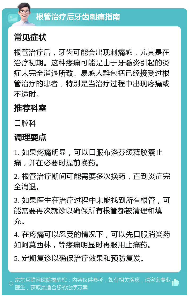 根管治疗后牙齿刺痛指南 常见症状 根管治疗后，牙齿可能会出现刺痛感，尤其是在治疗初期。这种疼痛可能是由于牙髓炎引起的炎症未完全消退所致。易感人群包括已经接受过根管治疗的患者，特别是当治疗过程中出现疼痛或不适时。 推荐科室 口腔科 调理要点 1. 如果疼痛明显，可以口服布洛芬缓释胶囊止痛，并在必要时提前换药。 2. 根管治疗期间可能需要多次换药，直到炎症完全消退。 3. 如果医生在治疗过程中未能找到所有根管，可能需要再次就诊以确保所有根管都被清理和填充。 4. 在疼痛可以忍受的情况下，可以先口服消炎药如阿莫西林，等疼痛明显时再服用止痛药。 5. 定期复诊以确保治疗效果和预防复发。