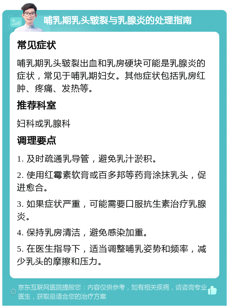 哺乳期乳头皲裂与乳腺炎的处理指南 常见症状 哺乳期乳头皲裂出血和乳房硬块可能是乳腺炎的症状，常见于哺乳期妇女。其他症状包括乳房红肿、疼痛、发热等。 推荐科室 妇科或乳腺科 调理要点 1. 及时疏通乳导管，避免乳汁淤积。 2. 使用红霉素软膏或百多邦等药膏涂抹乳头，促进愈合。 3. 如果症状严重，可能需要口服抗生素治疗乳腺炎。 4. 保持乳房清洁，避免感染加重。 5. 在医生指导下，适当调整哺乳姿势和频率，减少乳头的摩擦和压力。