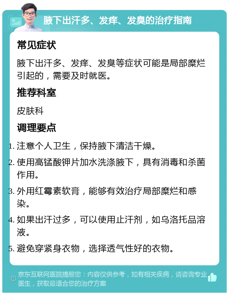 腋下出汗多、发痒、发臭的治疗指南 常见症状 腋下出汗多、发痒、发臭等症状可能是局部糜烂引起的，需要及时就医。 推荐科室 皮肤科 调理要点 注意个人卫生，保持腋下清洁干燥。 使用高锰酸钾片加水洗涤腋下，具有消毒和杀菌作用。 外用红霉素软膏，能够有效治疗局部糜烂和感染。 如果出汗过多，可以使用止汗剂，如乌洛托品溶液。 避免穿紧身衣物，选择透气性好的衣物。