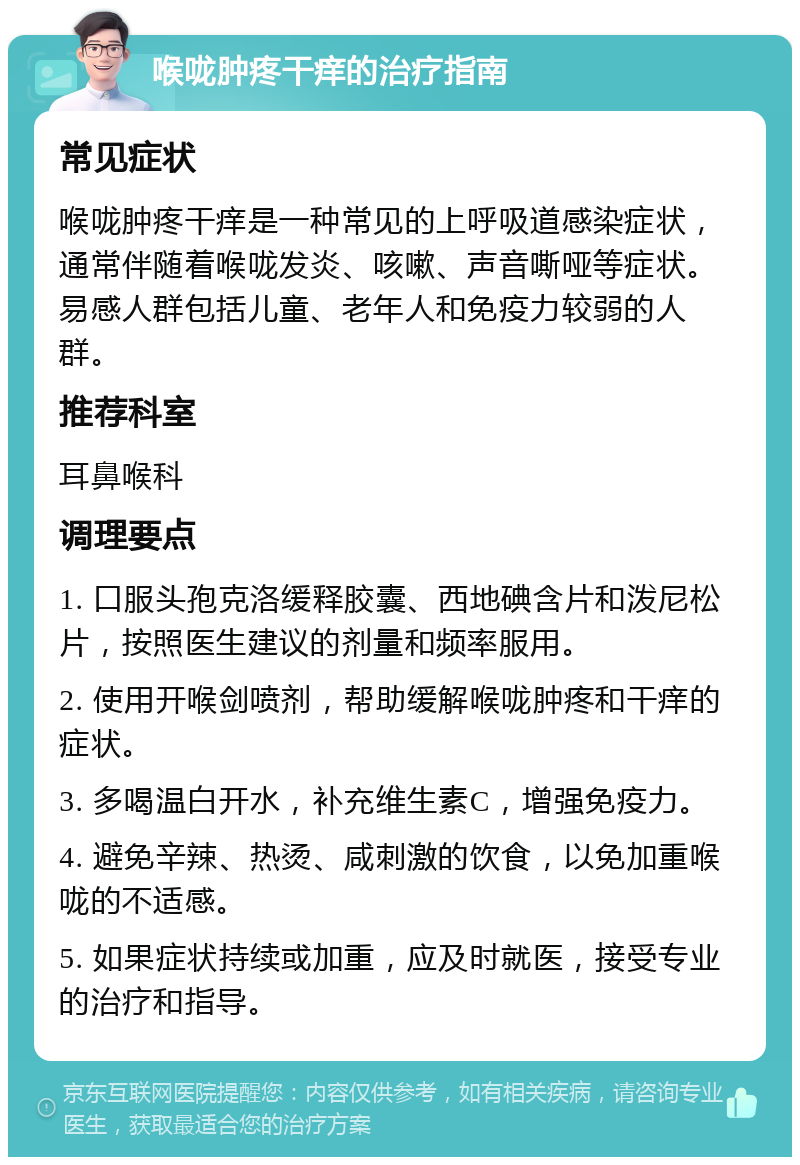 喉咙肿疼干痒的治疗指南 常见症状 喉咙肿疼干痒是一种常见的上呼吸道感染症状，通常伴随着喉咙发炎、咳嗽、声音嘶哑等症状。易感人群包括儿童、老年人和免疫力较弱的人群。 推荐科室 耳鼻喉科 调理要点 1. 口服头孢克洛缓释胶囊、西地碘含片和泼尼松片，按照医生建议的剂量和频率服用。 2. 使用开喉剑喷剂，帮助缓解喉咙肿疼和干痒的症状。 3. 多喝温白开水，补充维生素C，增强免疫力。 4. 避免辛辣、热烫、咸刺激的饮食，以免加重喉咙的不适感。 5. 如果症状持续或加重，应及时就医，接受专业的治疗和指导。