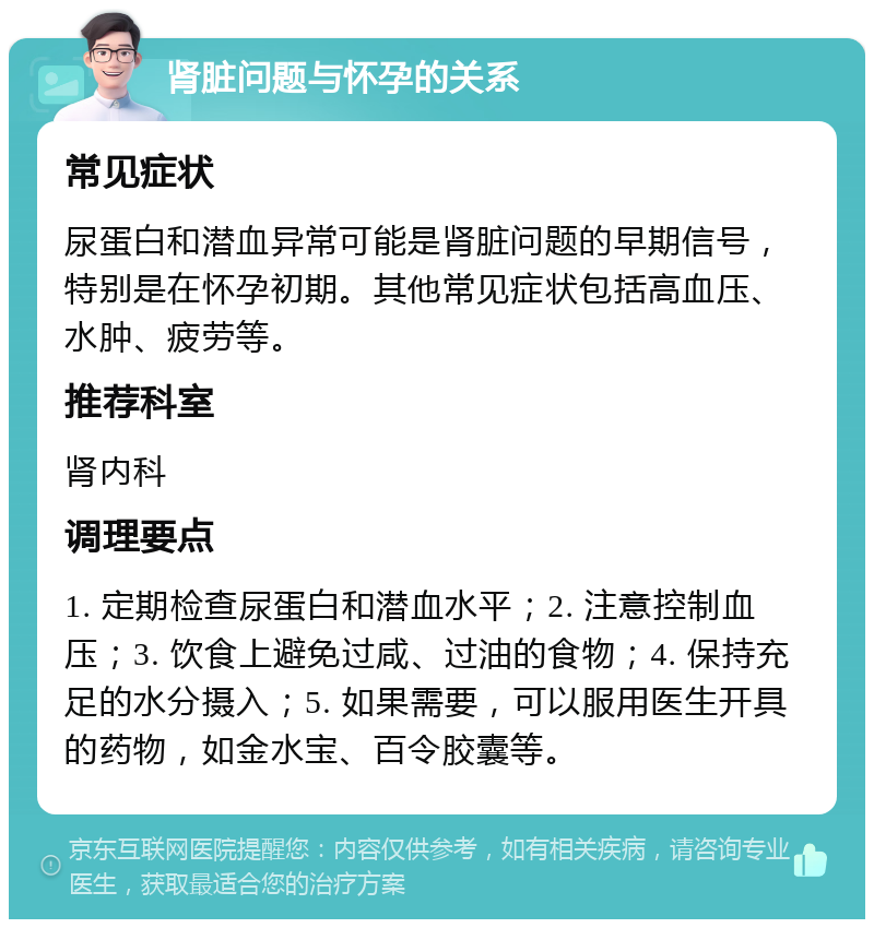 肾脏问题与怀孕的关系 常见症状 尿蛋白和潜血异常可能是肾脏问题的早期信号，特别是在怀孕初期。其他常见症状包括高血压、水肿、疲劳等。 推荐科室 肾内科 调理要点 1. 定期检查尿蛋白和潜血水平；2. 注意控制血压；3. 饮食上避免过咸、过油的食物；4. 保持充足的水分摄入；5. 如果需要，可以服用医生开具的药物，如金水宝、百令胶囊等。