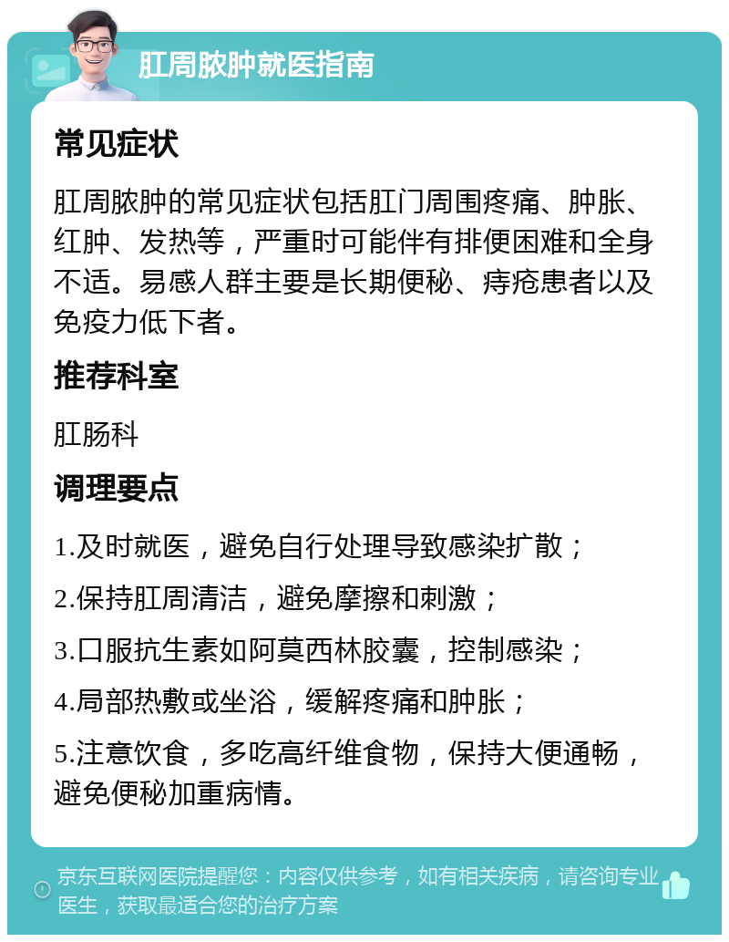 肛周脓肿就医指南 常见症状 肛周脓肿的常见症状包括肛门周围疼痛、肿胀、红肿、发热等，严重时可能伴有排便困难和全身不适。易感人群主要是长期便秘、痔疮患者以及免疫力低下者。 推荐科室 肛肠科 调理要点 1.及时就医，避免自行处理导致感染扩散； 2.保持肛周清洁，避免摩擦和刺激； 3.口服抗生素如阿莫西林胶囊，控制感染； 4.局部热敷或坐浴，缓解疼痛和肿胀； 5.注意饮食，多吃高纤维食物，保持大便通畅，避免便秘加重病情。