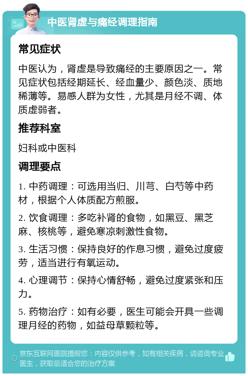 中医肾虚与痛经调理指南 常见症状 中医认为，肾虚是导致痛经的主要原因之一。常见症状包括经期延长、经血量少、颜色淡、质地稀薄等。易感人群为女性，尤其是月经不调、体质虚弱者。 推荐科室 妇科或中医科 调理要点 1. 中药调理：可选用当归、川芎、白芍等中药材，根据个人体质配方煎服。 2. 饮食调理：多吃补肾的食物，如黑豆、黑芝麻、核桃等，避免寒凉刺激性食物。 3. 生活习惯：保持良好的作息习惯，避免过度疲劳，适当进行有氧运动。 4. 心理调节：保持心情舒畅，避免过度紧张和压力。 5. 药物治疗：如有必要，医生可能会开具一些调理月经的药物，如益母草颗粒等。