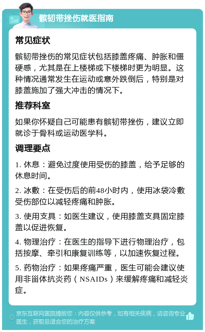 髌韧带挫伤就医指南 常见症状 髌韧带挫伤的常见症状包括膝盖疼痛、肿胀和僵硬感，尤其是在上楼梯或下楼梯时更为明显。这种情况通常发生在运动或意外跌倒后，特别是对膝盖施加了强大冲击的情况下。 推荐科室 如果你怀疑自己可能患有髌韧带挫伤，建议立即就诊于骨科或运动医学科。 调理要点 1. 休息：避免过度使用受伤的膝盖，给予足够的休息时间。 2. 冰敷：在受伤后的前48小时内，使用冰袋冷敷受伤部位以减轻疼痛和肿胀。 3. 使用支具：如医生建议，使用膝盖支具固定膝盖以促进恢复。 4. 物理治疗：在医生的指导下进行物理治疗，包括按摩、牵引和康复训练等，以加速恢复过程。 5. 药物治疗：如果疼痛严重，医生可能会建议使用非甾体抗炎药（NSAIDs）来缓解疼痛和减轻炎症。