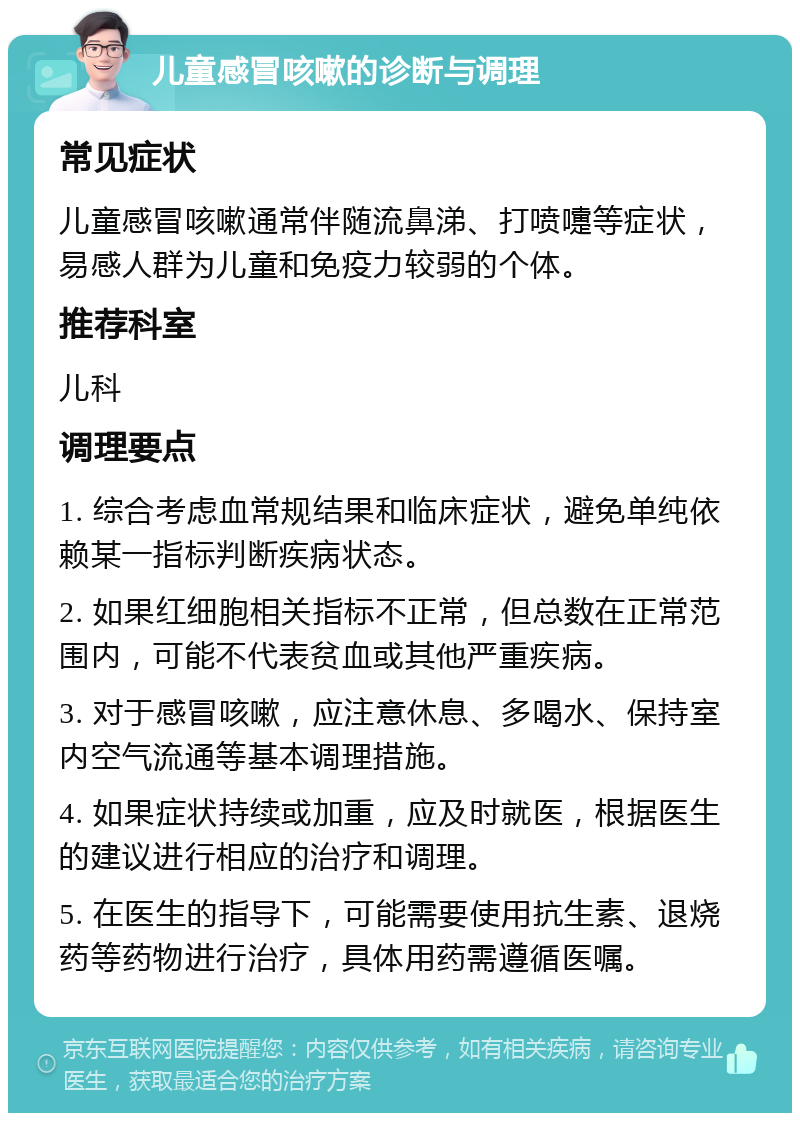 儿童感冒咳嗽的诊断与调理 常见症状 儿童感冒咳嗽通常伴随流鼻涕、打喷嚏等症状，易感人群为儿童和免疫力较弱的个体。 推荐科室 儿科 调理要点 1. 综合考虑血常规结果和临床症状，避免单纯依赖某一指标判断疾病状态。 2. 如果红细胞相关指标不正常，但总数在正常范围内，可能不代表贫血或其他严重疾病。 3. 对于感冒咳嗽，应注意休息、多喝水、保持室内空气流通等基本调理措施。 4. 如果症状持续或加重，应及时就医，根据医生的建议进行相应的治疗和调理。 5. 在医生的指导下，可能需要使用抗生素、退烧药等药物进行治疗，具体用药需遵循医嘱。