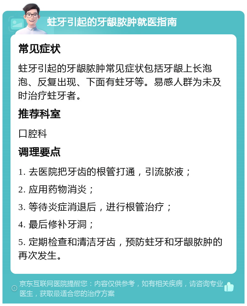 蛀牙引起的牙龈脓肿就医指南 常见症状 蛀牙引起的牙龈脓肿常见症状包括牙龈上长泡泡、反复出现、下面有蛀牙等。易感人群为未及时治疗蛀牙者。 推荐科室 口腔科 调理要点 1. 去医院把牙齿的根管打通，引流脓液； 2. 应用药物消炎； 3. 等待炎症消退后，进行根管治疗； 4. 最后修补牙洞； 5. 定期检查和清洁牙齿，预防蛀牙和牙龈脓肿的再次发生。