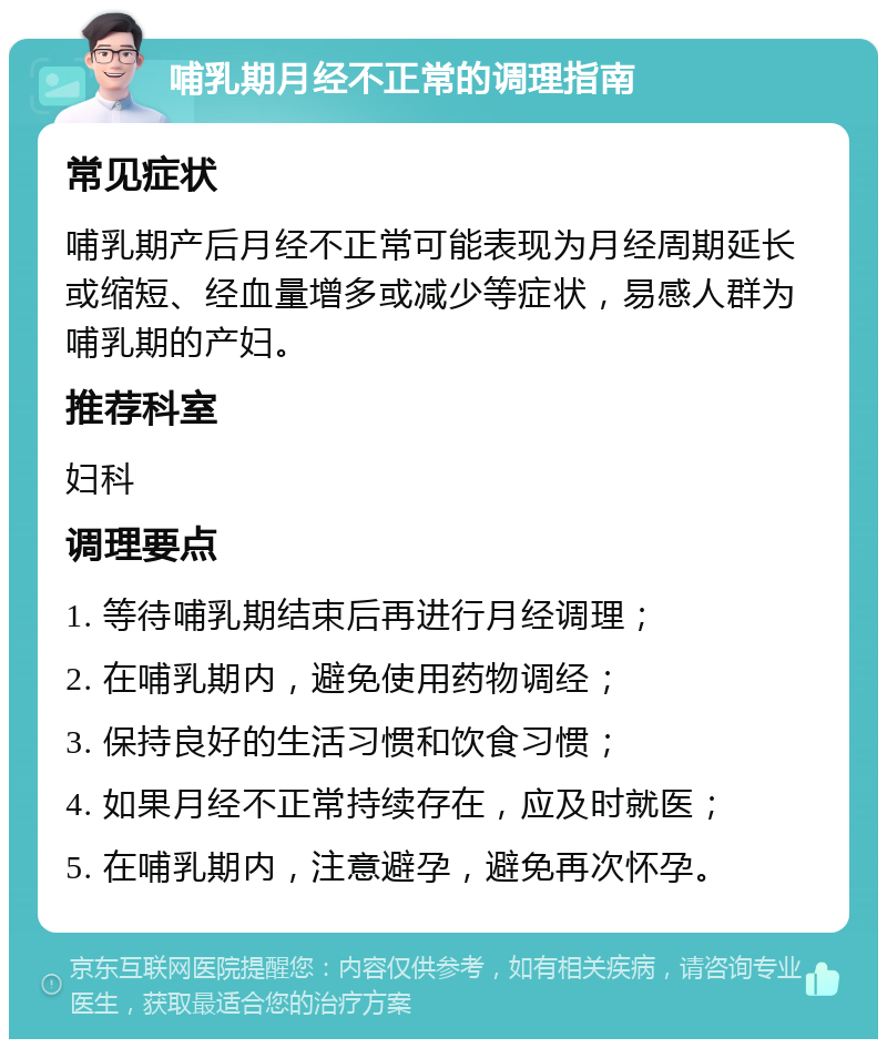 哺乳期月经不正常的调理指南 常见症状 哺乳期产后月经不正常可能表现为月经周期延长或缩短、经血量增多或减少等症状，易感人群为哺乳期的产妇。 推荐科室 妇科 调理要点 1. 等待哺乳期结束后再进行月经调理； 2. 在哺乳期内，避免使用药物调经； 3. 保持良好的生活习惯和饮食习惯； 4. 如果月经不正常持续存在，应及时就医； 5. 在哺乳期内，注意避孕，避免再次怀孕。