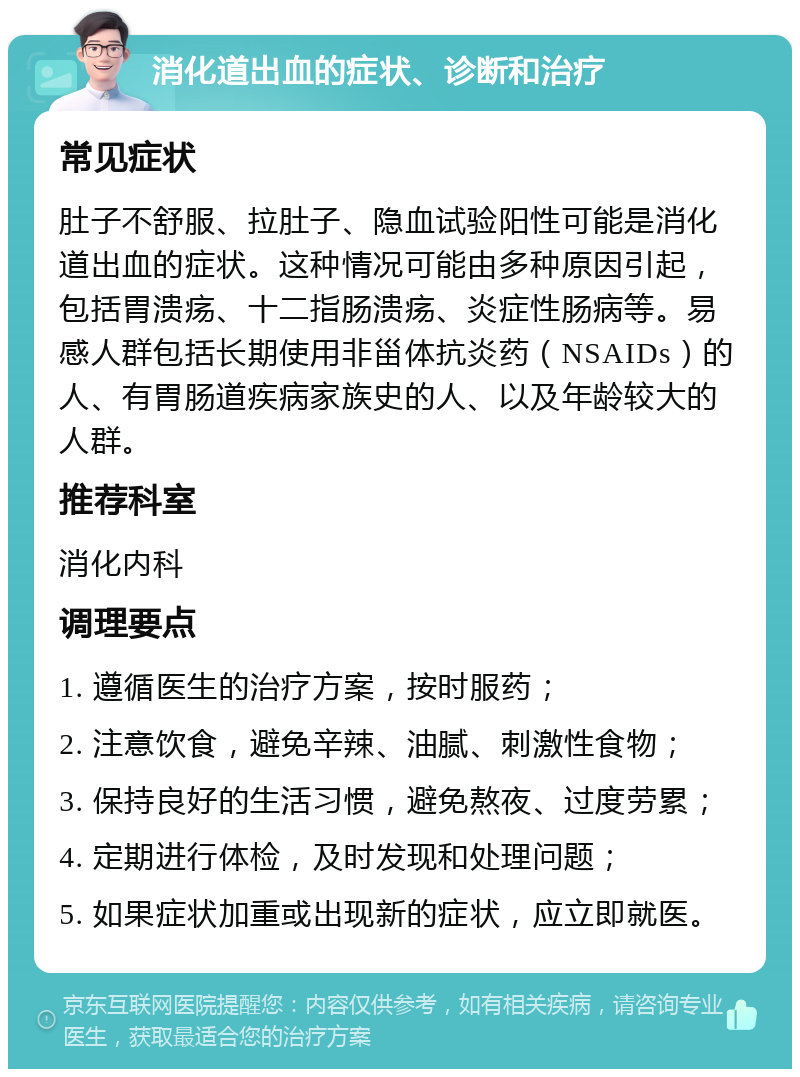 消化道出血的症状、诊断和治疗 常见症状 肚子不舒服、拉肚子、隐血试验阳性可能是消化道出血的症状。这种情况可能由多种原因引起，包括胃溃疡、十二指肠溃疡、炎症性肠病等。易感人群包括长期使用非甾体抗炎药（NSAIDs）的人、有胃肠道疾病家族史的人、以及年龄较大的人群。 推荐科室 消化内科 调理要点 1. 遵循医生的治疗方案，按时服药； 2. 注意饮食，避免辛辣、油腻、刺激性食物； 3. 保持良好的生活习惯，避免熬夜、过度劳累； 4. 定期进行体检，及时发现和处理问题； 5. 如果症状加重或出现新的症状，应立即就医。