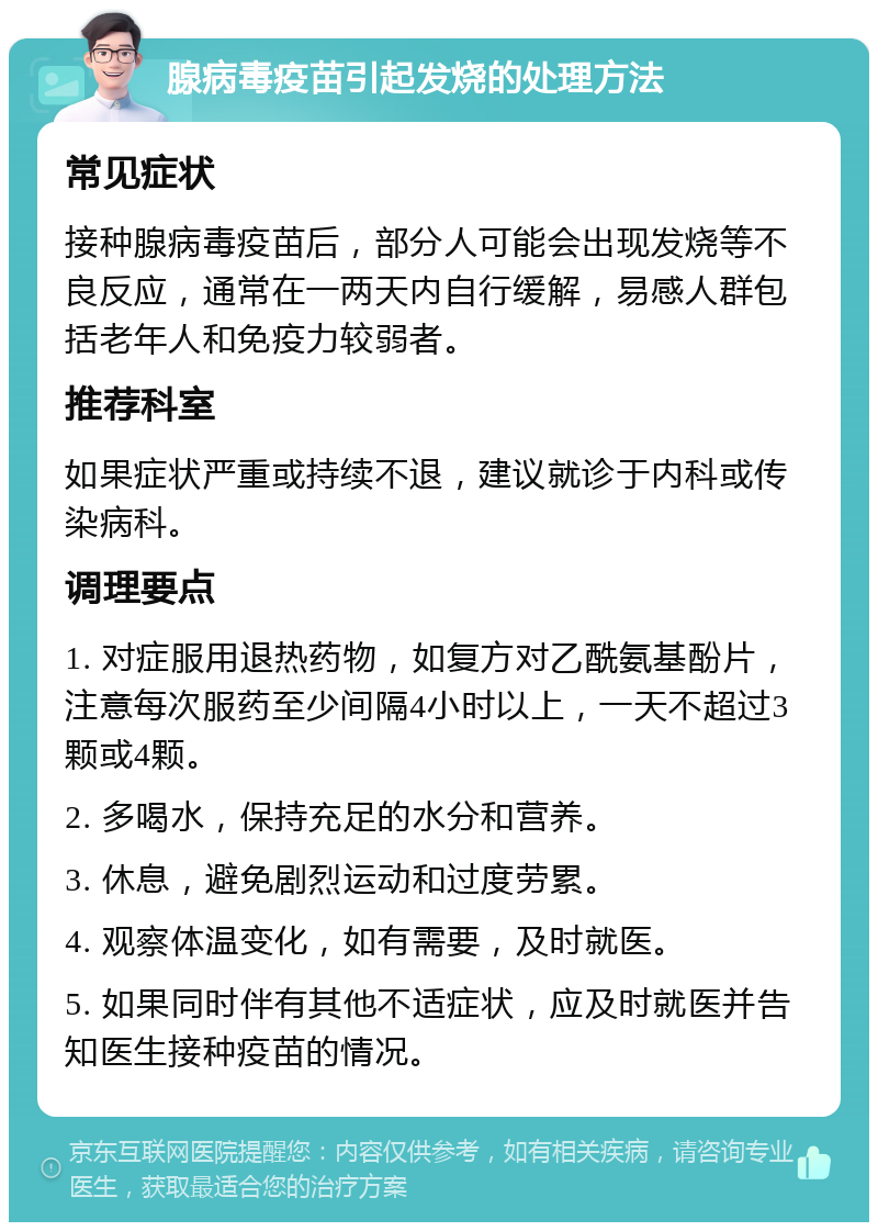 腺病毒疫苗引起发烧的处理方法 常见症状 接种腺病毒疫苗后，部分人可能会出现发烧等不良反应，通常在一两天内自行缓解，易感人群包括老年人和免疫力较弱者。 推荐科室 如果症状严重或持续不退，建议就诊于内科或传染病科。 调理要点 1. 对症服用退热药物，如复方对乙酰氨基酚片，注意每次服药至少间隔4小时以上，一天不超过3颗或4颗。 2. 多喝水，保持充足的水分和营养。 3. 休息，避免剧烈运动和过度劳累。 4. 观察体温变化，如有需要，及时就医。 5. 如果同时伴有其他不适症状，应及时就医并告知医生接种疫苗的情况。