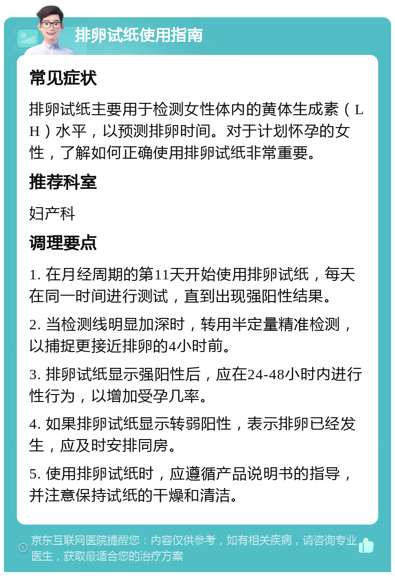 排卵试纸使用指南 常见症状 排卵试纸主要用于检测女性体内的黄体生成素（LH）水平，以预测排卵时间。对于计划怀孕的女性，了解如何正确使用排卵试纸非常重要。 推荐科室 妇产科 调理要点 1. 在月经周期的第11天开始使用排卵试纸，每天在同一时间进行测试，直到出现强阳性结果。 2. 当检测线明显加深时，转用半定量精准检测，以捕捉更接近排卵的4小时前。 3. 排卵试纸显示强阳性后，应在24-48小时内进行性行为，以增加受孕几率。 4. 如果排卵试纸显示转弱阳性，表示排卵已经发生，应及时安排同房。 5. 使用排卵试纸时，应遵循产品说明书的指导，并注意保持试纸的干燥和清洁。