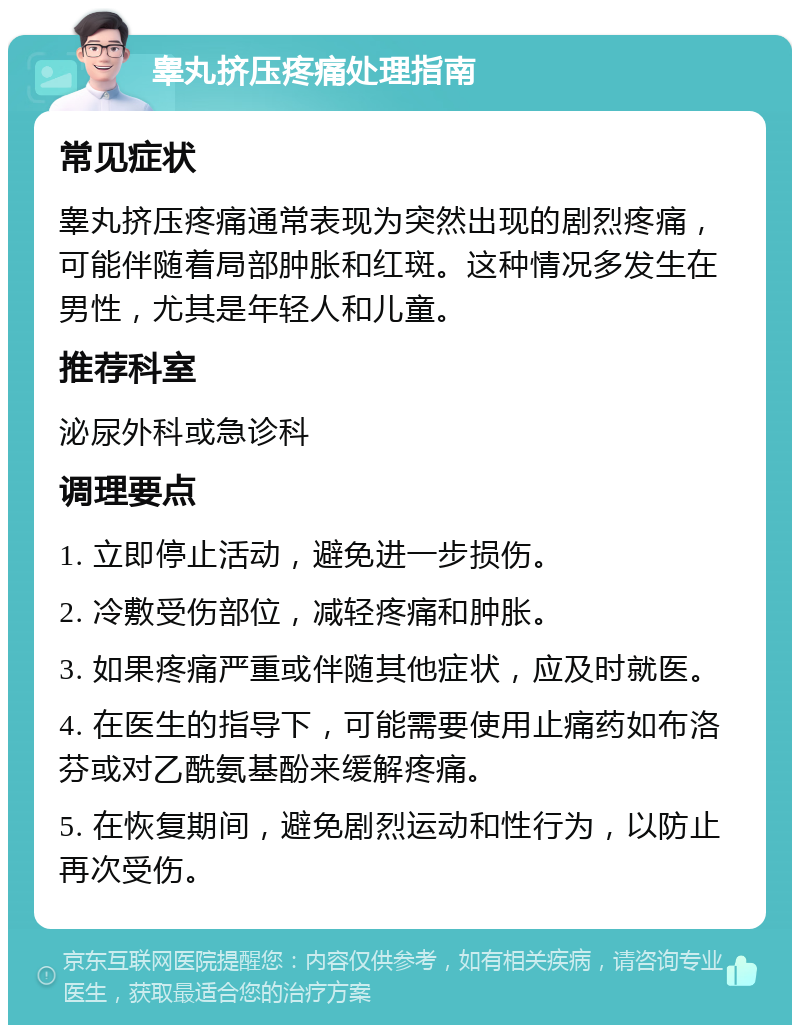 睾丸挤压疼痛处理指南 常见症状 睾丸挤压疼痛通常表现为突然出现的剧烈疼痛，可能伴随着局部肿胀和红斑。这种情况多发生在男性，尤其是年轻人和儿童。 推荐科室 泌尿外科或急诊科 调理要点 1. 立即停止活动，避免进一步损伤。 2. 冷敷受伤部位，减轻疼痛和肿胀。 3. 如果疼痛严重或伴随其他症状，应及时就医。 4. 在医生的指导下，可能需要使用止痛药如布洛芬或对乙酰氨基酚来缓解疼痛。 5. 在恢复期间，避免剧烈运动和性行为，以防止再次受伤。