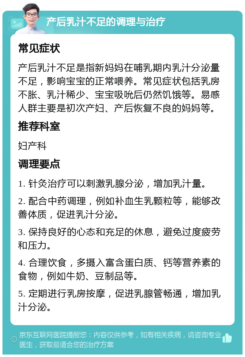 产后乳汁不足的调理与治疗 常见症状 产后乳汁不足是指新妈妈在哺乳期内乳汁分泌量不足，影响宝宝的正常喂养。常见症状包括乳房不胀、乳汁稀少、宝宝吸吮后仍然饥饿等。易感人群主要是初次产妇、产后恢复不良的妈妈等。 推荐科室 妇产科 调理要点 1. 针灸治疗可以刺激乳腺分泌，增加乳汁量。 2. 配合中药调理，例如补血生乳颗粒等，能够改善体质，促进乳汁分泌。 3. 保持良好的心态和充足的休息，避免过度疲劳和压力。 4. 合理饮食，多摄入富含蛋白质、钙等营养素的食物，例如牛奶、豆制品等。 5. 定期进行乳房按摩，促进乳腺管畅通，增加乳汁分泌。