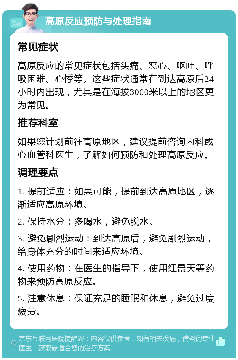 高原反应预防与处理指南 常见症状 高原反应的常见症状包括头痛、恶心、呕吐、呼吸困难、心悸等。这些症状通常在到达高原后24小时内出现，尤其是在海拔3000米以上的地区更为常见。 推荐科室 如果您计划前往高原地区，建议提前咨询内科或心血管科医生，了解如何预防和处理高原反应。 调理要点 1. 提前适应：如果可能，提前到达高原地区，逐渐适应高原环境。 2. 保持水分：多喝水，避免脱水。 3. 避免剧烈运动：到达高原后，避免剧烈运动，给身体充分的时间来适应环境。 4. 使用药物：在医生的指导下，使用红景天等药物来预防高原反应。 5. 注意休息：保证充足的睡眠和休息，避免过度疲劳。