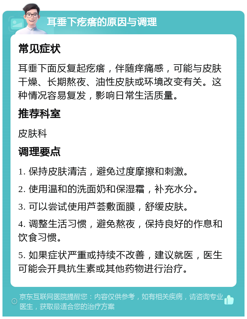 耳垂下疙瘩的原因与调理 常见症状 耳垂下面反复起疙瘩，伴随痒痛感，可能与皮肤干燥、长期熬夜、油性皮肤或环境改变有关。这种情况容易复发，影响日常生活质量。 推荐科室 皮肤科 调理要点 1. 保持皮肤清洁，避免过度摩擦和刺激。 2. 使用温和的洗面奶和保湿霜，补充水分。 3. 可以尝试使用芦荟敷面膜，舒缓皮肤。 4. 调整生活习惯，避免熬夜，保持良好的作息和饮食习惯。 5. 如果症状严重或持续不改善，建议就医，医生可能会开具抗生素或其他药物进行治疗。