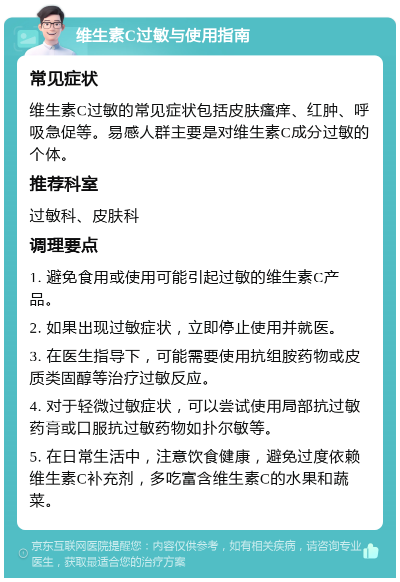 维生素C过敏与使用指南 常见症状 维生素C过敏的常见症状包括皮肤瘙痒、红肿、呼吸急促等。易感人群主要是对维生素C成分过敏的个体。 推荐科室 过敏科、皮肤科 调理要点 1. 避免食用或使用可能引起过敏的维生素C产品。 2. 如果出现过敏症状，立即停止使用并就医。 3. 在医生指导下，可能需要使用抗组胺药物或皮质类固醇等治疗过敏反应。 4. 对于轻微过敏症状，可以尝试使用局部抗过敏药膏或口服抗过敏药物如扑尔敏等。 5. 在日常生活中，注意饮食健康，避免过度依赖维生素C补充剂，多吃富含维生素C的水果和蔬菜。