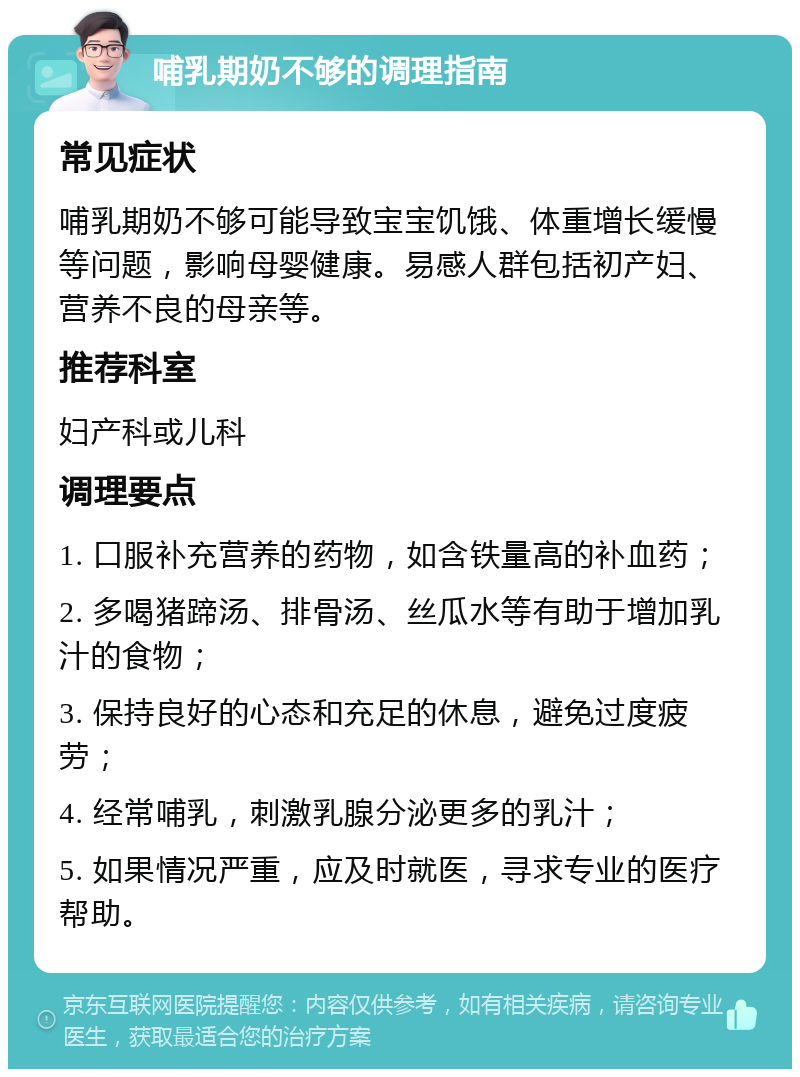 哺乳期奶不够的调理指南 常见症状 哺乳期奶不够可能导致宝宝饥饿、体重增长缓慢等问题，影响母婴健康。易感人群包括初产妇、营养不良的母亲等。 推荐科室 妇产科或儿科 调理要点 1. 口服补充营养的药物，如含铁量高的补血药； 2. 多喝猪蹄汤、排骨汤、丝瓜水等有助于增加乳汁的食物； 3. 保持良好的心态和充足的休息，避免过度疲劳； 4. 经常哺乳，刺激乳腺分泌更多的乳汁； 5. 如果情况严重，应及时就医，寻求专业的医疗帮助。