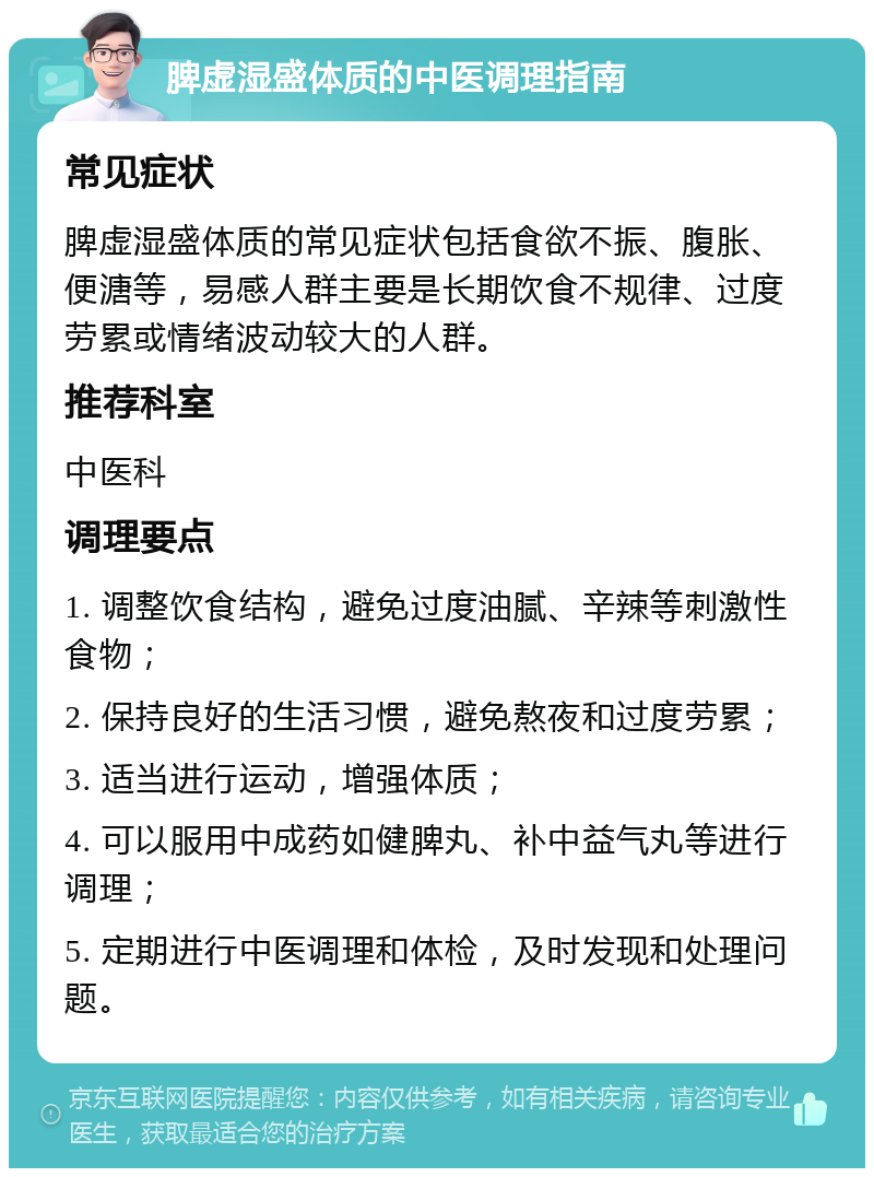 脾虚湿盛体质的中医调理指南 常见症状 脾虚湿盛体质的常见症状包括食欲不振、腹胀、便溏等，易感人群主要是长期饮食不规律、过度劳累或情绪波动较大的人群。 推荐科室 中医科 调理要点 1. 调整饮食结构，避免过度油腻、辛辣等刺激性食物； 2. 保持良好的生活习惯，避免熬夜和过度劳累； 3. 适当进行运动，增强体质； 4. 可以服用中成药如健脾丸、补中益气丸等进行调理； 5. 定期进行中医调理和体检，及时发现和处理问题。