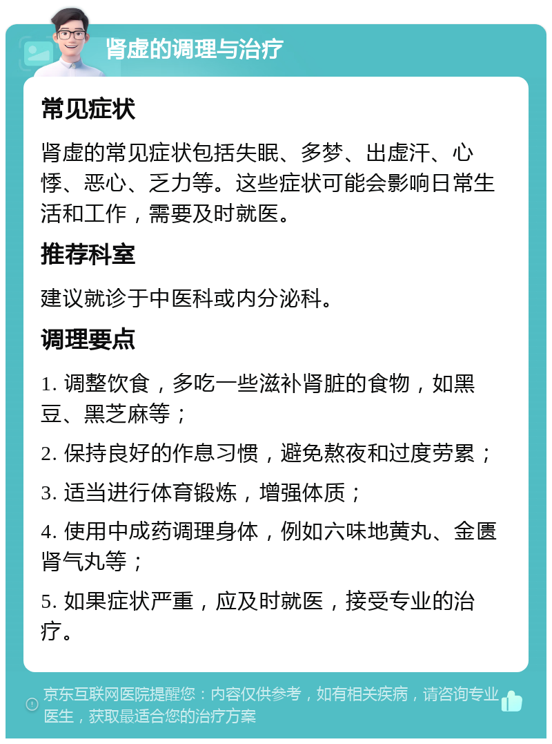 肾虚的调理与治疗 常见症状 肾虚的常见症状包括失眠、多梦、出虚汗、心悸、恶心、乏力等。这些症状可能会影响日常生活和工作，需要及时就医。 推荐科室 建议就诊于中医科或内分泌科。 调理要点 1. 调整饮食，多吃一些滋补肾脏的食物，如黑豆、黑芝麻等； 2. 保持良好的作息习惯，避免熬夜和过度劳累； 3. 适当进行体育锻炼，增强体质； 4. 使用中成药调理身体，例如六味地黄丸、金匮肾气丸等； 5. 如果症状严重，应及时就医，接受专业的治疗。