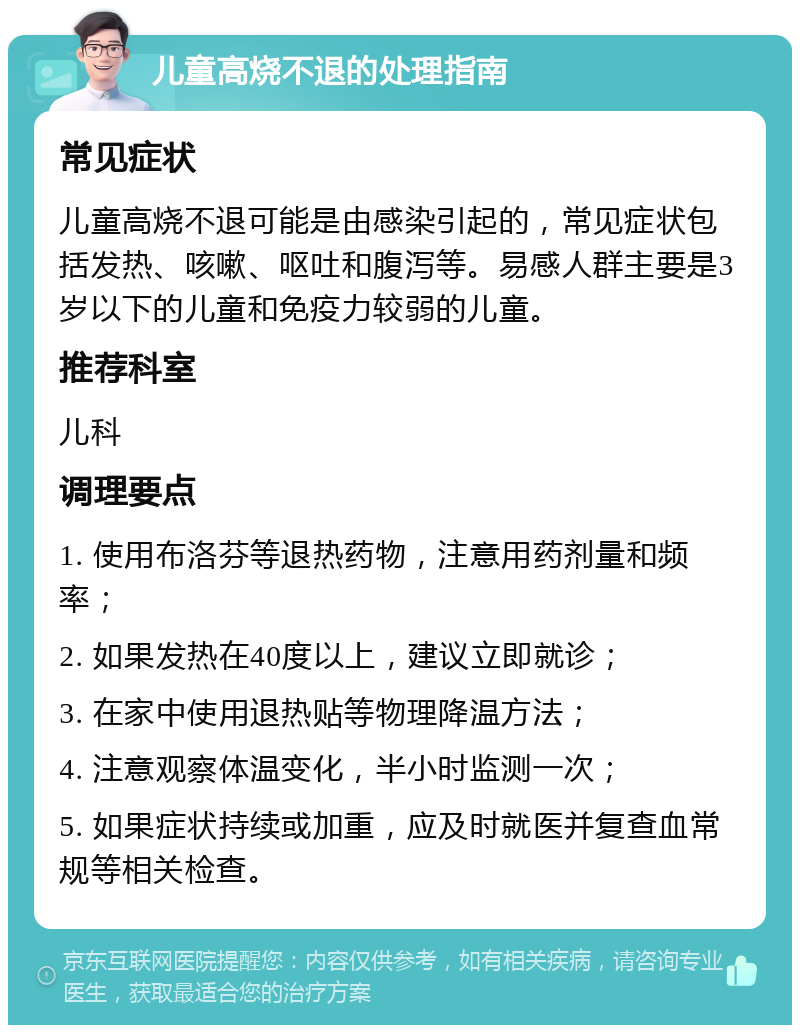 儿童高烧不退的处理指南 常见症状 儿童高烧不退可能是由感染引起的，常见症状包括发热、咳嗽、呕吐和腹泻等。易感人群主要是3岁以下的儿童和免疫力较弱的儿童。 推荐科室 儿科 调理要点 1. 使用布洛芬等退热药物，注意用药剂量和频率； 2. 如果发热在40度以上，建议立即就诊； 3. 在家中使用退热贴等物理降温方法； 4. 注意观察体温变化，半小时监测一次； 5. 如果症状持续或加重，应及时就医并复查血常规等相关检查。