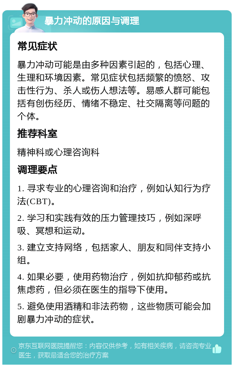 暴力冲动的原因与调理 常见症状 暴力冲动可能是由多种因素引起的，包括心理、生理和环境因素。常见症状包括频繁的愤怒、攻击性行为、杀人或伤人想法等。易感人群可能包括有创伤经历、情绪不稳定、社交隔离等问题的个体。 推荐科室 精神科或心理咨询科 调理要点 1. 寻求专业的心理咨询和治疗，例如认知行为疗法(CBT)。 2. 学习和实践有效的压力管理技巧，例如深呼吸、冥想和运动。 3. 建立支持网络，包括家人、朋友和同伴支持小组。 4. 如果必要，使用药物治疗，例如抗抑郁药或抗焦虑药，但必须在医生的指导下使用。 5. 避免使用酒精和非法药物，这些物质可能会加剧暴力冲动的症状。