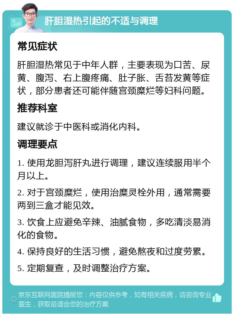 肝胆湿热引起的不适与调理 常见症状 肝胆湿热常见于中年人群，主要表现为口苦、尿黄、腹泻、右上腹疼痛、肚子胀、舌苔发黄等症状，部分患者还可能伴随宫颈糜烂等妇科问题。 推荐科室 建议就诊于中医科或消化内科。 调理要点 1. 使用龙胆泻肝丸进行调理，建议连续服用半个月以上。 2. 对于宫颈糜烂，使用治糜灵栓外用，通常需要两到三盒才能见效。 3. 饮食上应避免辛辣、油腻食物，多吃清淡易消化的食物。 4. 保持良好的生活习惯，避免熬夜和过度劳累。 5. 定期复查，及时调整治疗方案。