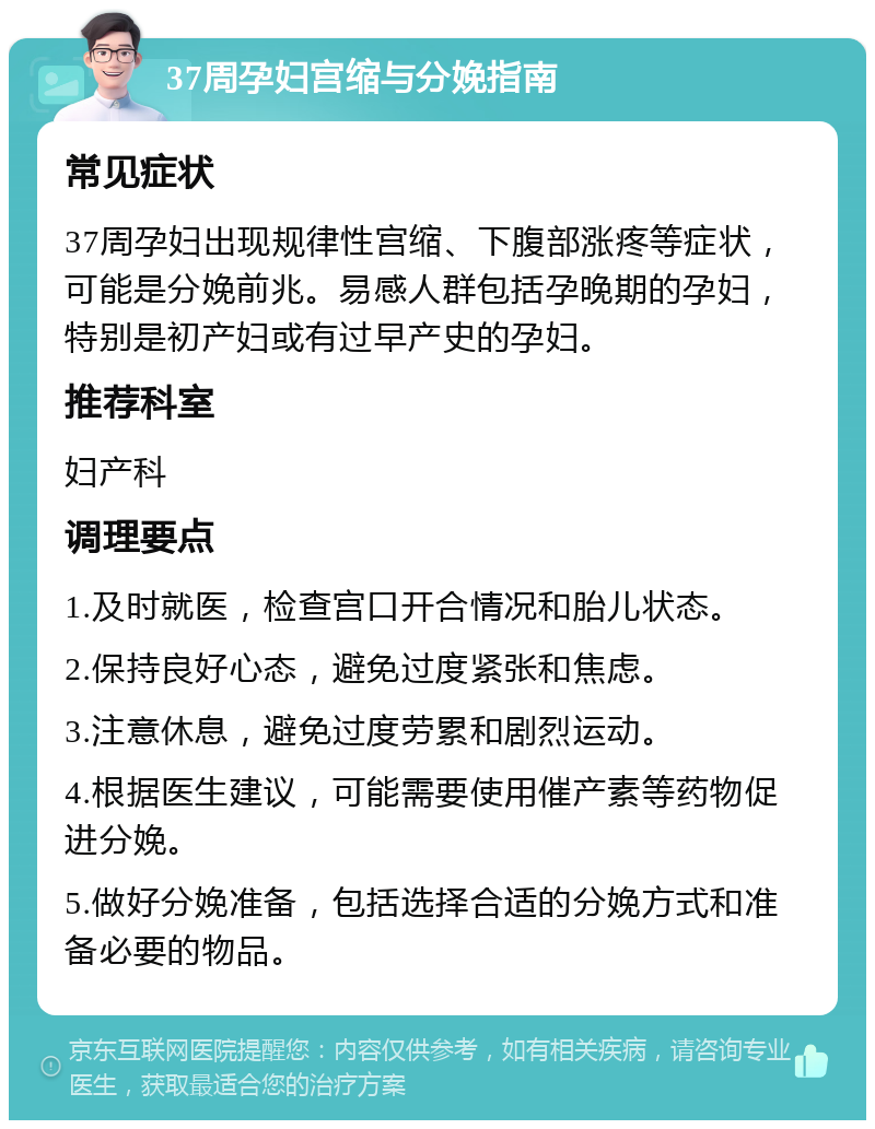 37周孕妇宫缩与分娩指南 常见症状 37周孕妇出现规律性宫缩、下腹部涨疼等症状，可能是分娩前兆。易感人群包括孕晚期的孕妇，特别是初产妇或有过早产史的孕妇。 推荐科室 妇产科 调理要点 1.及时就医，检查宫口开合情况和胎儿状态。 2.保持良好心态，避免过度紧张和焦虑。 3.注意休息，避免过度劳累和剧烈运动。 4.根据医生建议，可能需要使用催产素等药物促进分娩。 5.做好分娩准备，包括选择合适的分娩方式和准备必要的物品。