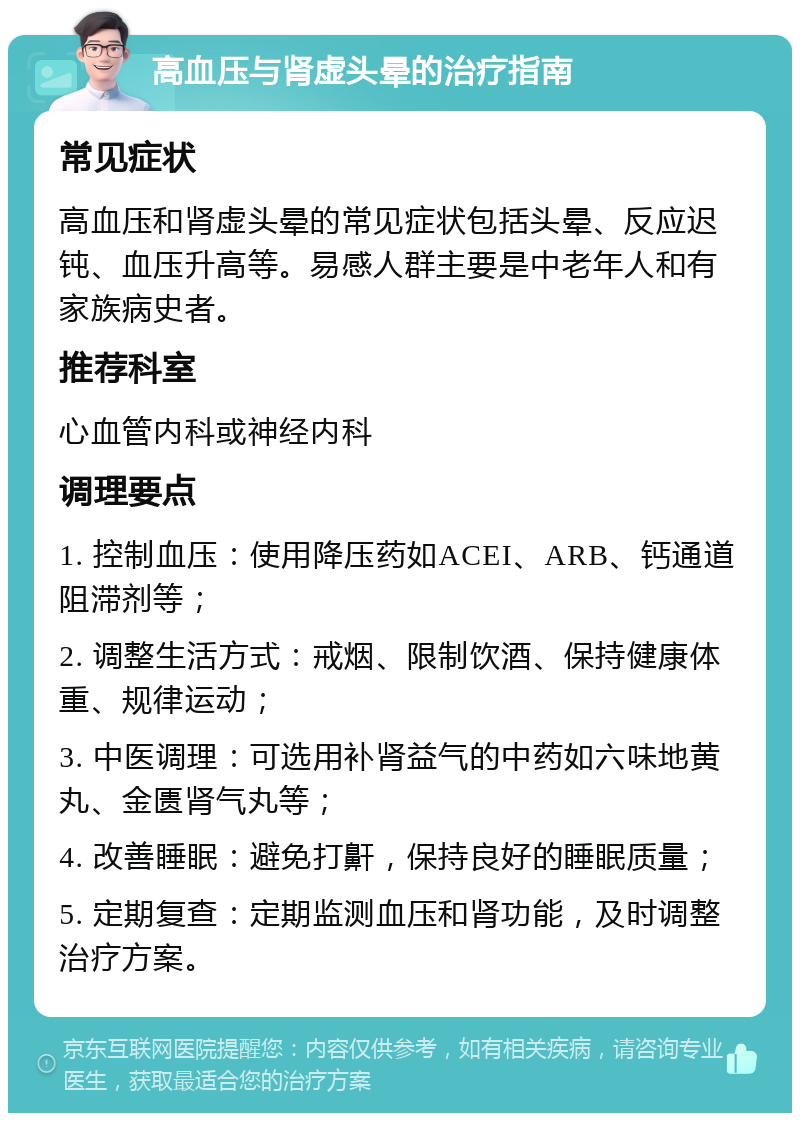 高血压与肾虚头晕的治疗指南 常见症状 高血压和肾虚头晕的常见症状包括头晕、反应迟钝、血压升高等。易感人群主要是中老年人和有家族病史者。 推荐科室 心血管内科或神经内科 调理要点 1. 控制血压：使用降压药如ACEI、ARB、钙通道阻滞剂等； 2. 调整生活方式：戒烟、限制饮酒、保持健康体重、规律运动； 3. 中医调理：可选用补肾益气的中药如六味地黄丸、金匮肾气丸等； 4. 改善睡眠：避免打鼾，保持良好的睡眠质量； 5. 定期复查：定期监测血压和肾功能，及时调整治疗方案。