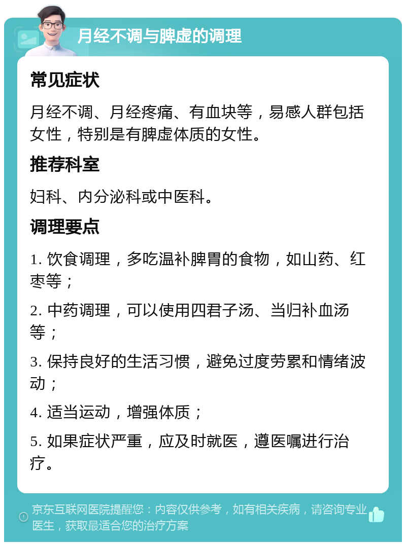 月经不调与脾虚的调理 常见症状 月经不调、月经疼痛、有血块等，易感人群包括女性，特别是有脾虚体质的女性。 推荐科室 妇科、内分泌科或中医科。 调理要点 1. 饮食调理，多吃温补脾胃的食物，如山药、红枣等； 2. 中药调理，可以使用四君子汤、当归补血汤等； 3. 保持良好的生活习惯，避免过度劳累和情绪波动； 4. 适当运动，增强体质； 5. 如果症状严重，应及时就医，遵医嘱进行治疗。