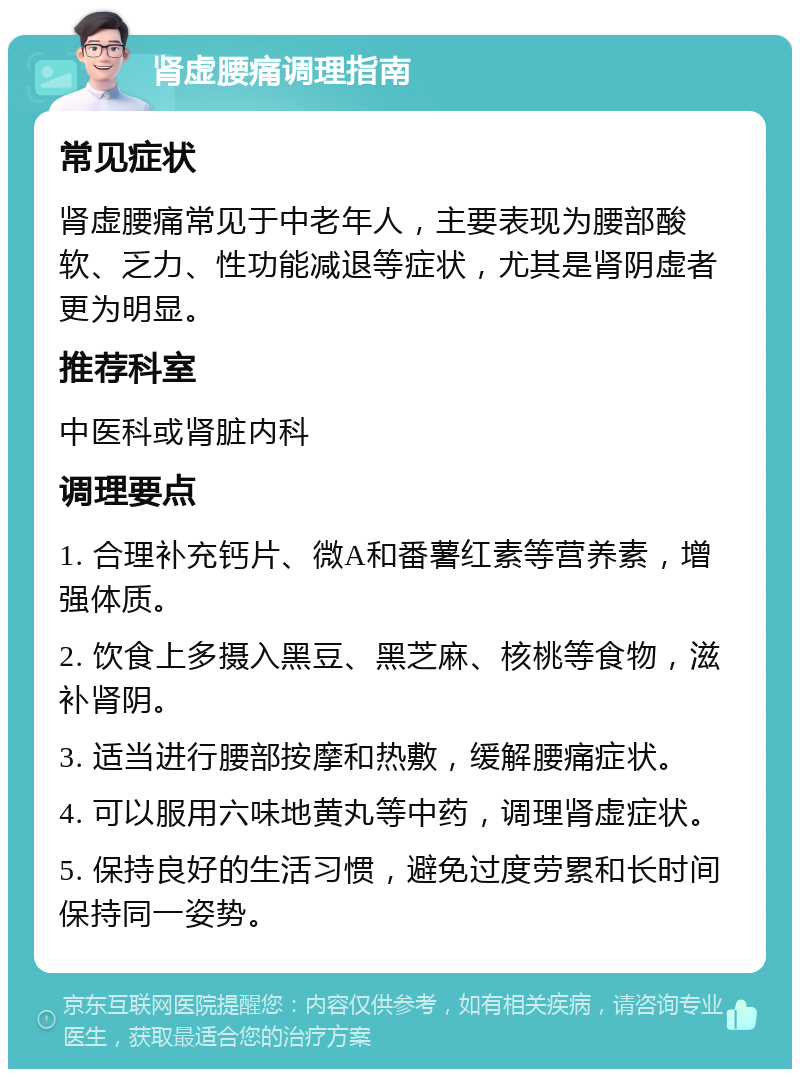 肾虚腰痛调理指南 常见症状 肾虚腰痛常见于中老年人，主要表现为腰部酸软、乏力、性功能减退等症状，尤其是肾阴虚者更为明显。 推荐科室 中医科或肾脏内科 调理要点 1. 合理补充钙片、微A和番薯红素等营养素，增强体质。 2. 饮食上多摄入黑豆、黑芝麻、核桃等食物，滋补肾阴。 3. 适当进行腰部按摩和热敷，缓解腰痛症状。 4. 可以服用六味地黄丸等中药，调理肾虚症状。 5. 保持良好的生活习惯，避免过度劳累和长时间保持同一姿势。