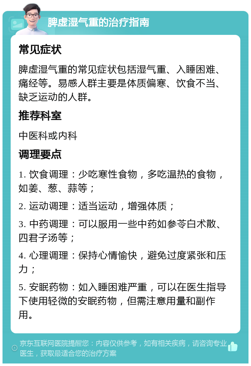 脾虚湿气重的治疗指南 常见症状 脾虚湿气重的常见症状包括湿气重、入睡困难、痛经等。易感人群主要是体质偏寒、饮食不当、缺乏运动的人群。 推荐科室 中医科或内科 调理要点 1. 饮食调理：少吃寒性食物，多吃温热的食物，如姜、葱、蒜等； 2. 运动调理：适当运动，增强体质； 3. 中药调理：可以服用一些中药如参苓白术散、四君子汤等； 4. 心理调理：保持心情愉快，避免过度紧张和压力； 5. 安眠药物：如入睡困难严重，可以在医生指导下使用轻微的安眠药物，但需注意用量和副作用。