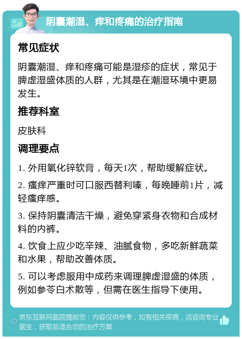 阴囊潮湿、痒和疼痛的治疗指南 常见症状 阴囊潮湿、痒和疼痛可能是湿疹的症状，常见于脾虚湿盛体质的人群，尤其是在潮湿环境中更易发生。 推荐科室 皮肤科 调理要点 1. 外用氧化锌软膏，每天1次，帮助缓解症状。 2. 瘙痒严重时可口服西替利嗪，每晚睡前1片，减轻瘙痒感。 3. 保持阴囊清洁干燥，避免穿紧身衣物和合成材料的内裤。 4. 饮食上应少吃辛辣、油腻食物，多吃新鲜蔬菜和水果，帮助改善体质。 5. 可以考虑服用中成药来调理脾虚湿盛的体质，例如参苓白术散等，但需在医生指导下使用。