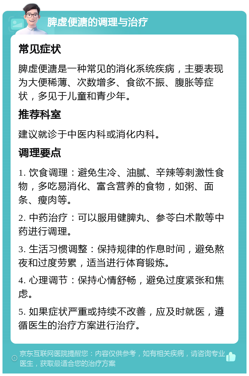 脾虚便溏的调理与治疗 常见症状 脾虚便溏是一种常见的消化系统疾病，主要表现为大便稀薄、次数增多、食欲不振、腹胀等症状，多见于儿童和青少年。 推荐科室 建议就诊于中医内科或消化内科。 调理要点 1. 饮食调理：避免生冷、油腻、辛辣等刺激性食物，多吃易消化、富含营养的食物，如粥、面条、瘦肉等。 2. 中药治疗：可以服用健脾丸、参苓白术散等中药进行调理。 3. 生活习惯调整：保持规律的作息时间，避免熬夜和过度劳累，适当进行体育锻炼。 4. 心理调节：保持心情舒畅，避免过度紧张和焦虑。 5. 如果症状严重或持续不改善，应及时就医，遵循医生的治疗方案进行治疗。