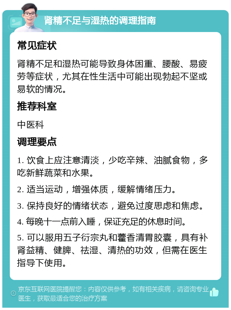 肾精不足与湿热的调理指南 常见症状 肾精不足和湿热可能导致身体困重、腰酸、易疲劳等症状，尤其在性生活中可能出现勃起不坚或易软的情况。 推荐科室 中医科 调理要点 1. 饮食上应注意清淡，少吃辛辣、油腻食物，多吃新鲜蔬菜和水果。 2. 适当运动，增强体质，缓解情绪压力。 3. 保持良好的情绪状态，避免过度思虑和焦虑。 4. 每晚十一点前入睡，保证充足的休息时间。 5. 可以服用五子衍宗丸和藿香清胃胶囊，具有补肾益精、健脾、祛湿、清热的功效，但需在医生指导下使用。