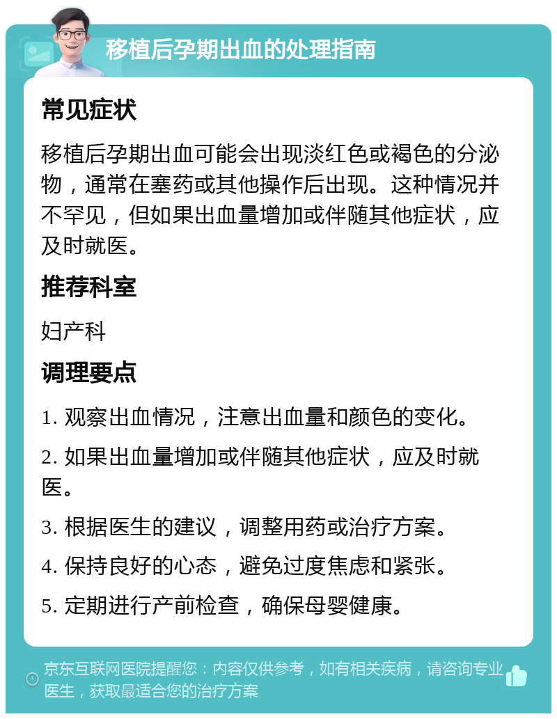 移植后孕期出血的处理指南 常见症状 移植后孕期出血可能会出现淡红色或褐色的分泌物，通常在塞药或其他操作后出现。这种情况并不罕见，但如果出血量增加或伴随其他症状，应及时就医。 推荐科室 妇产科 调理要点 1. 观察出血情况，注意出血量和颜色的变化。 2. 如果出血量增加或伴随其他症状，应及时就医。 3. 根据医生的建议，调整用药或治疗方案。 4. 保持良好的心态，避免过度焦虑和紧张。 5. 定期进行产前检查，确保母婴健康。